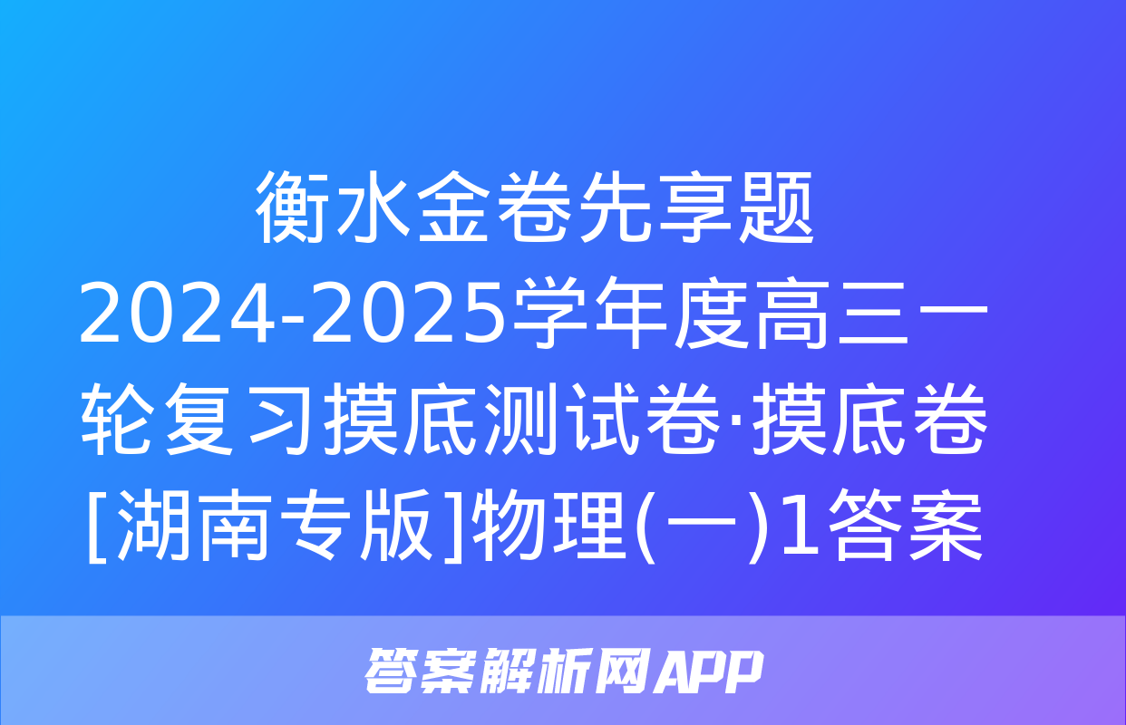 衡水金卷先享题 2024-2025学年度高三一轮复习摸底测试卷·摸底卷[湖南专版]物理(一)1答案