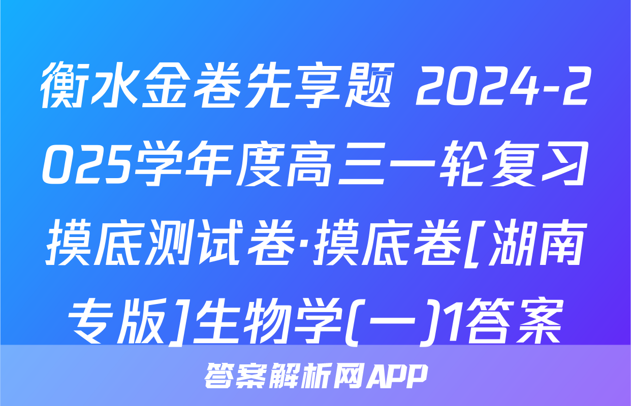 衡水金卷先享题 2024-2025学年度高三一轮复习摸底测试卷·摸底卷[湖南专版]生物学(一)1答案