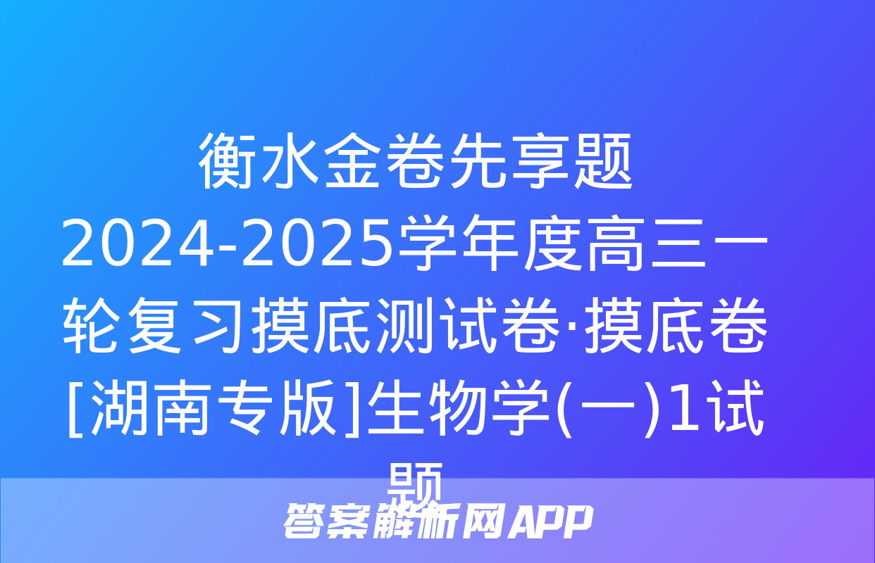 衡水金卷先享题 2024-2025学年度高三一轮复习摸底测试卷·摸底卷[湖南专版]生物学(一)1试题