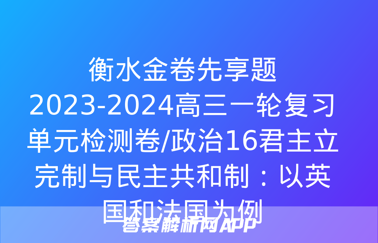 衡水金卷先享题2023-2024高三一轮复习单元检测卷/政治16君主立完制与民主共和制：以英国和法国为例