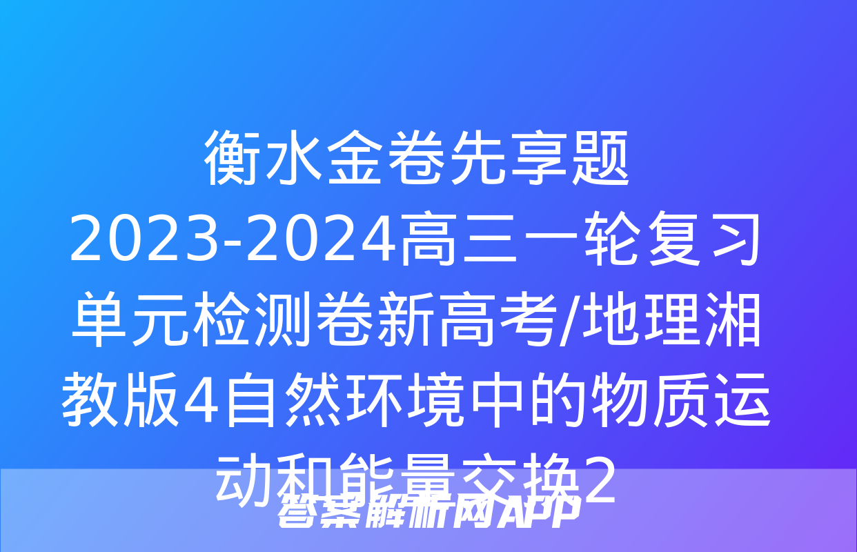 衡水金卷先享题2023-2024高三一轮复习单元检测卷新高考/地理湘教版4自然环境中的物质运动和能量交换2