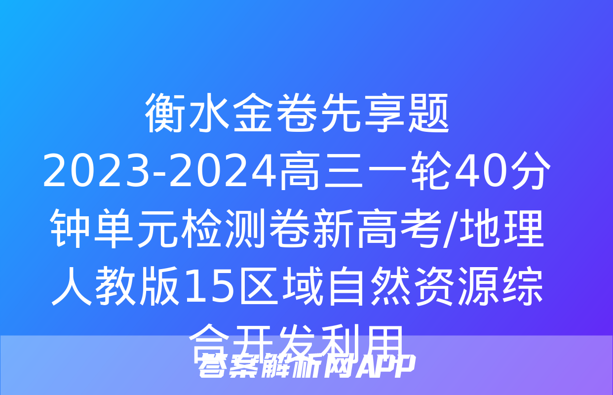 衡水金卷先享题2023-2024高三一轮40分钟单元检测卷新高考/地理人教版15区域自然资源综合开发利用