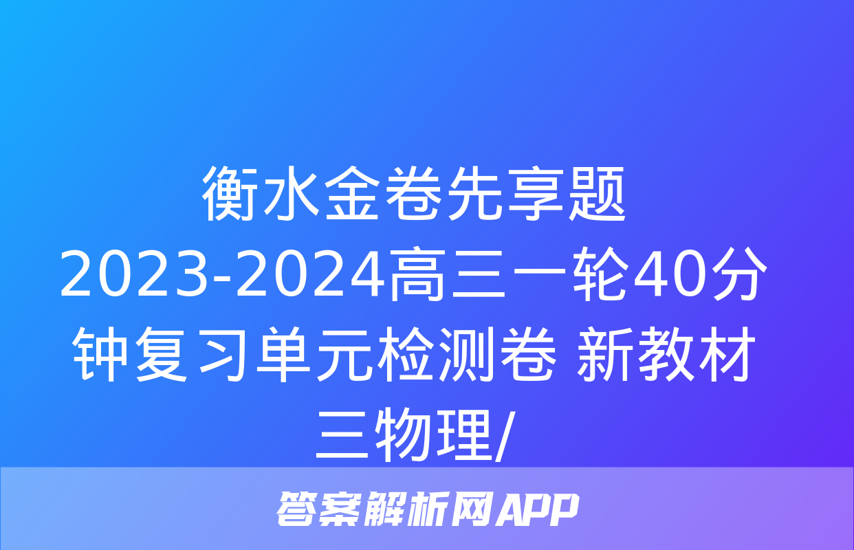 衡水金卷先享题2023-2024高三一轮40分钟复习单元检测卷 新教材三物理/