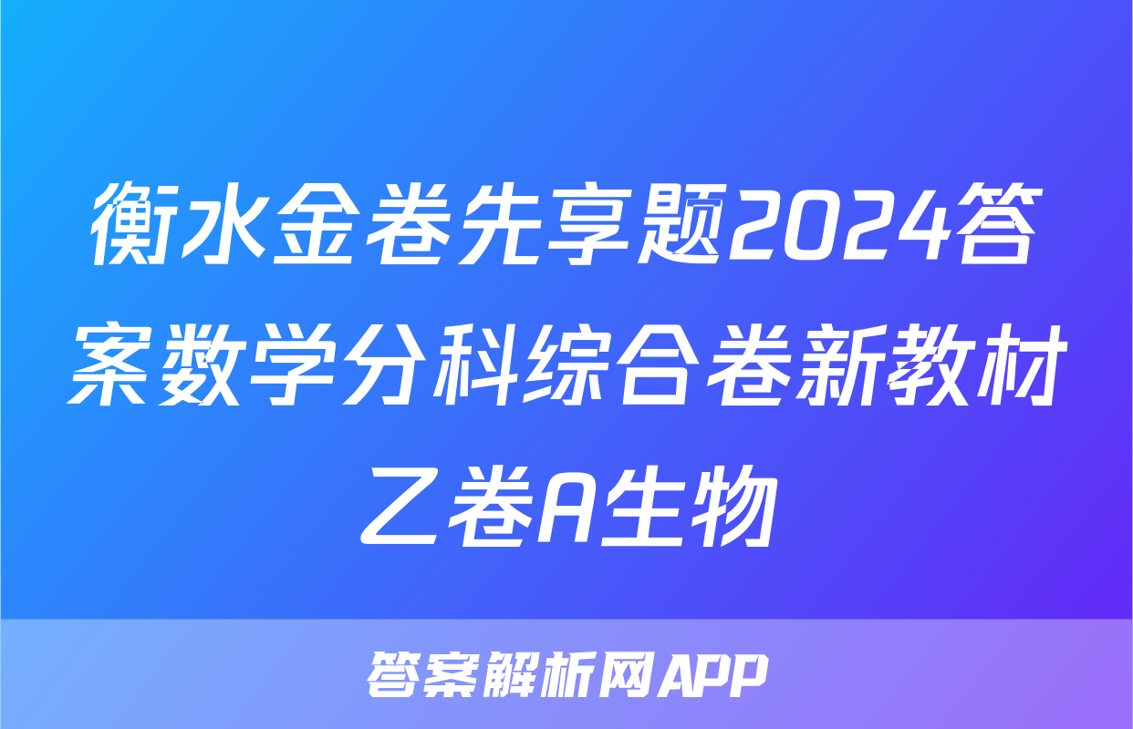 衡水金卷先享题2024答案数学分科综合卷新教材乙卷A生物