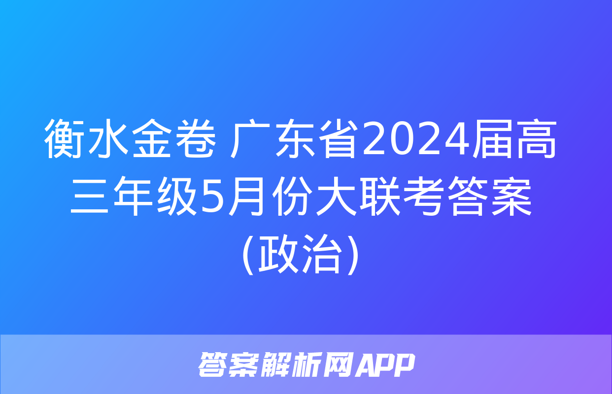 衡水金卷 广东省2024届高三年级5月份大联考答案(政治)