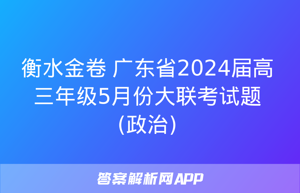 衡水金卷 广东省2024届高三年级5月份大联考试题(政治)