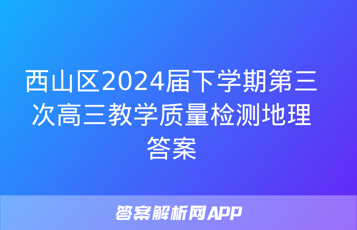 西山区2024届下学期第三次高三教学质量检测地理答案