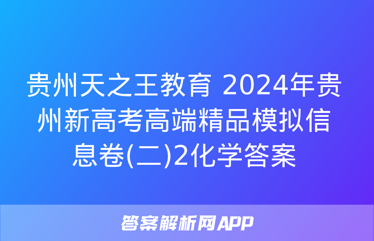 贵州天之王教育 2024年贵州新高考高端精品模拟信息卷(二)2化学答案