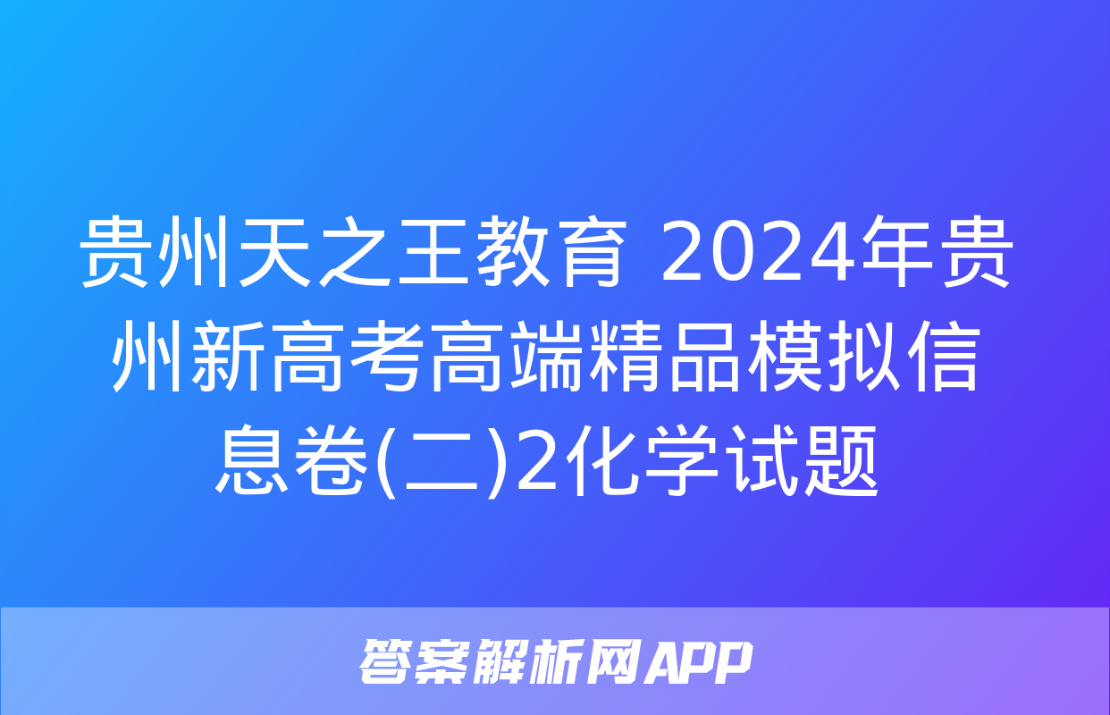 贵州天之王教育 2024年贵州新高考高端精品模拟信息卷(二)2化学试题