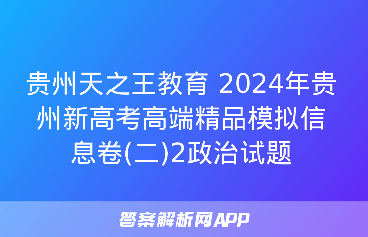 贵州天之王教育 2024年贵州新高考高端精品模拟信息卷(二)2政治试题