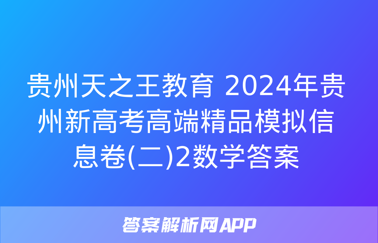 贵州天之王教育 2024年贵州新高考高端精品模拟信息卷(二)2数学答案