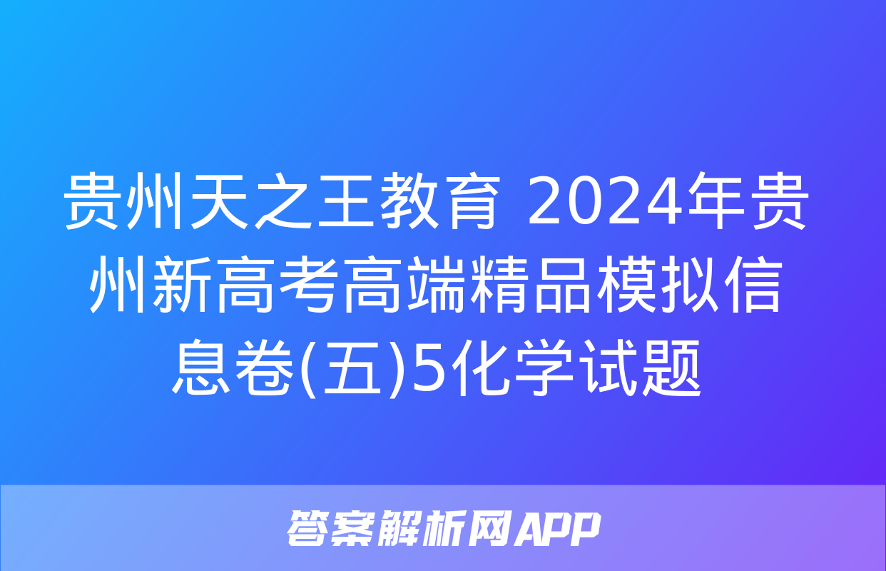 贵州天之王教育 2024年贵州新高考高端精品模拟信息卷(五)5化学试题