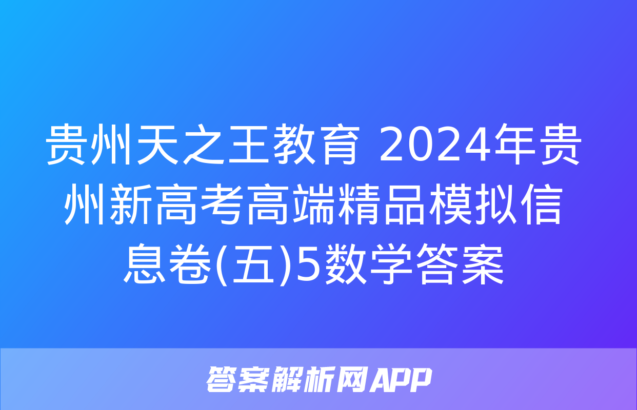 贵州天之王教育 2024年贵州新高考高端精品模拟信息卷(五)5数学答案