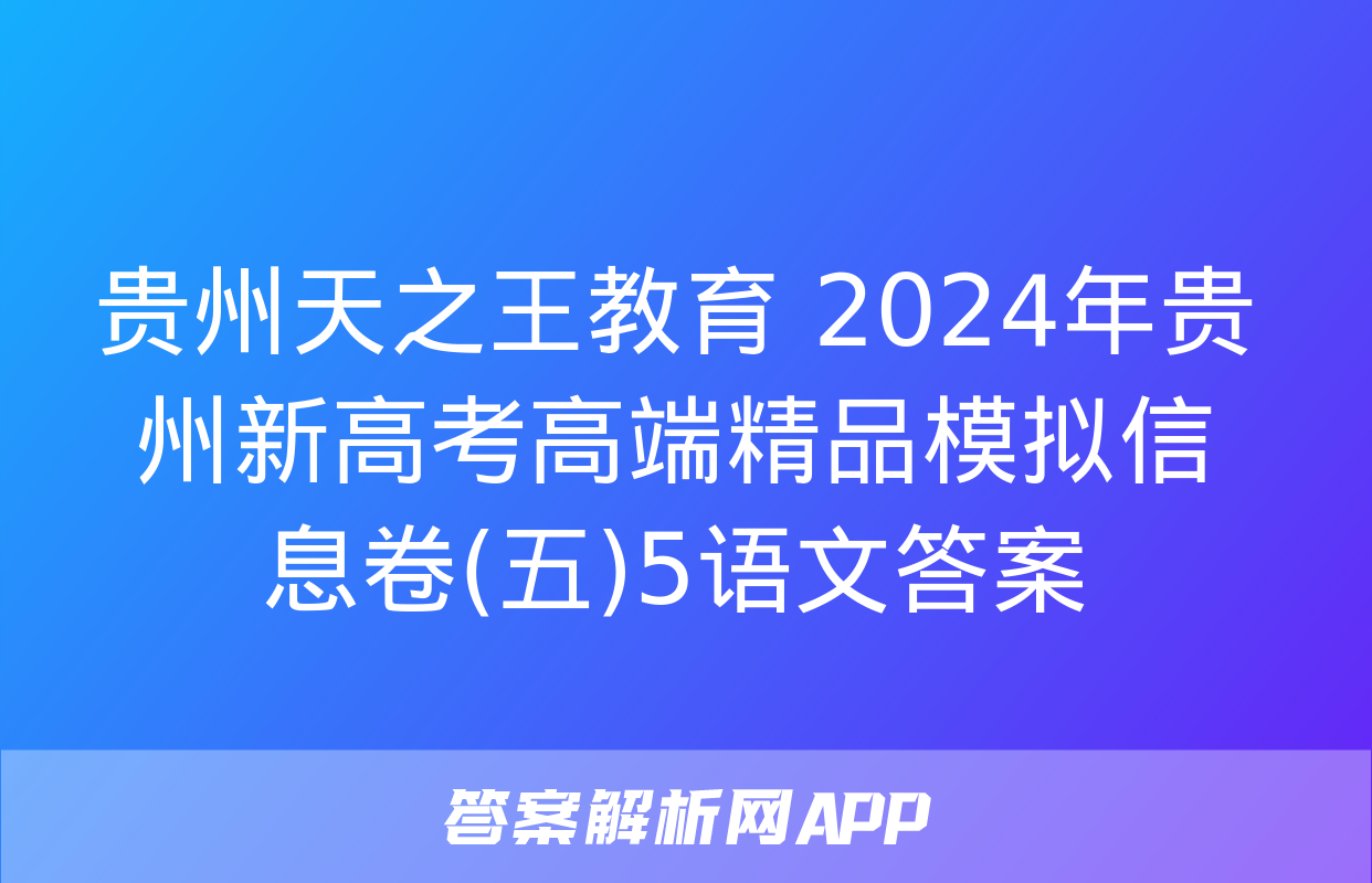 贵州天之王教育 2024年贵州新高考高端精品模拟信息卷(五)5语文答案