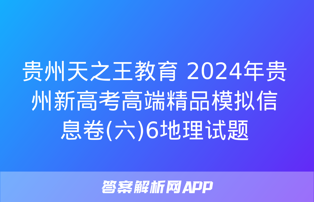 贵州天之王教育 2024年贵州新高考高端精品模拟信息卷(六)6地理试题