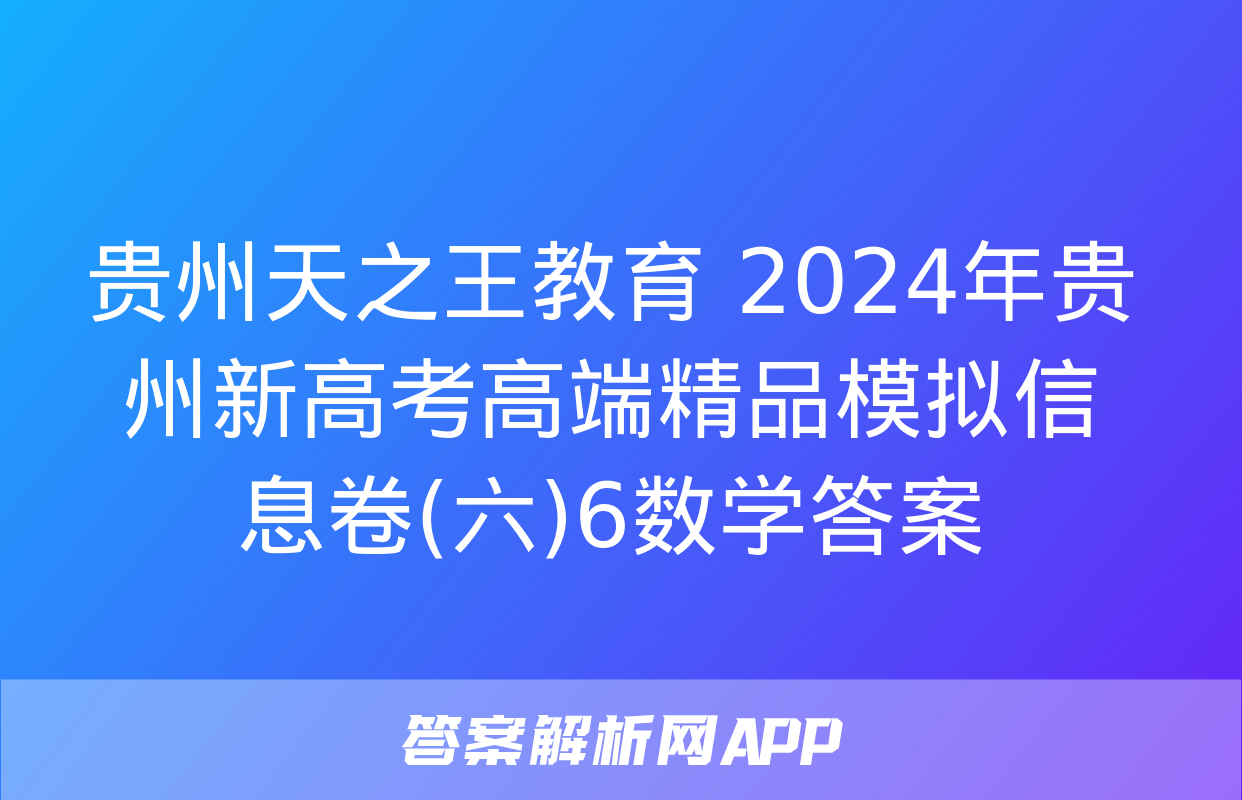 贵州天之王教育 2024年贵州新高考高端精品模拟信息卷(六)6数学答案