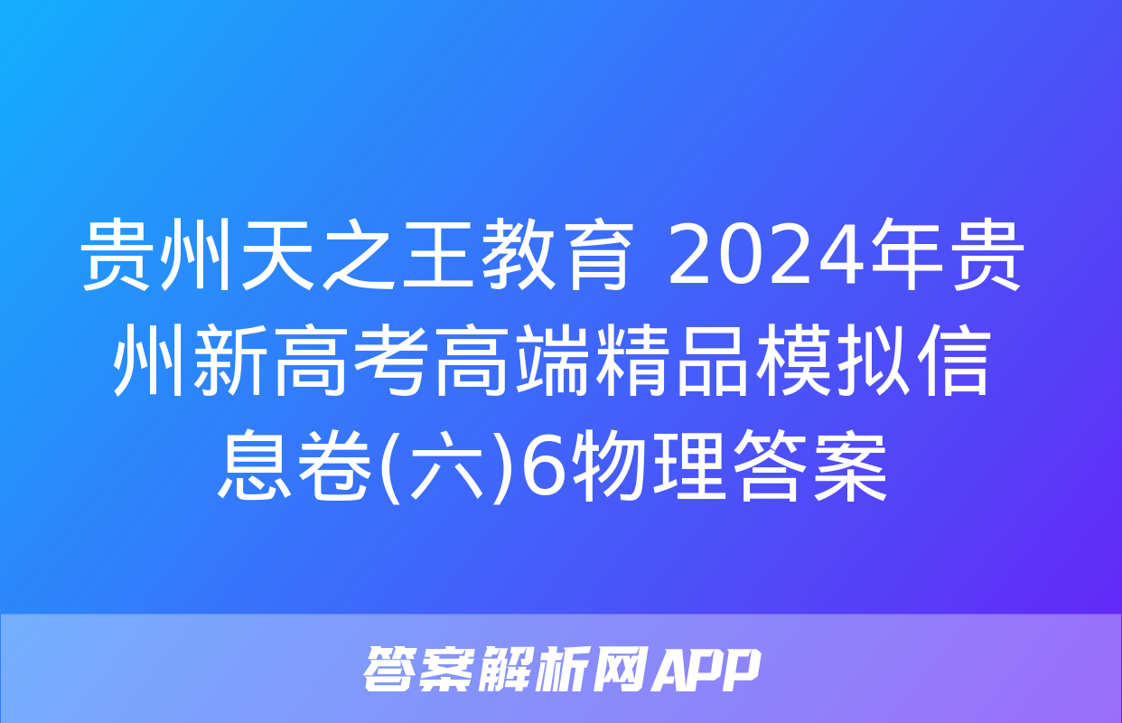 贵州天之王教育 2024年贵州新高考高端精品模拟信息卷(六)6物理答案