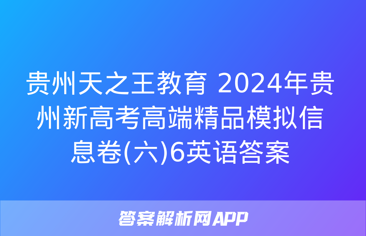 贵州天之王教育 2024年贵州新高考高端精品模拟信息卷(六)6英语答案