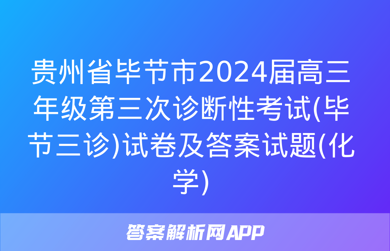 贵州省毕节市2024届高三年级第三次诊断性考试(毕节三诊)试卷及答案试题(化学)