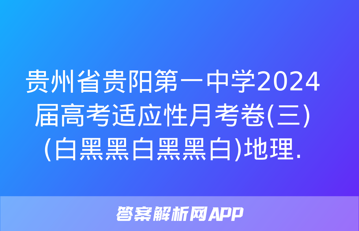 贵州省贵阳第一中学2024届高考适应性月考卷(三)(白黑黑白黑黑白)地理.