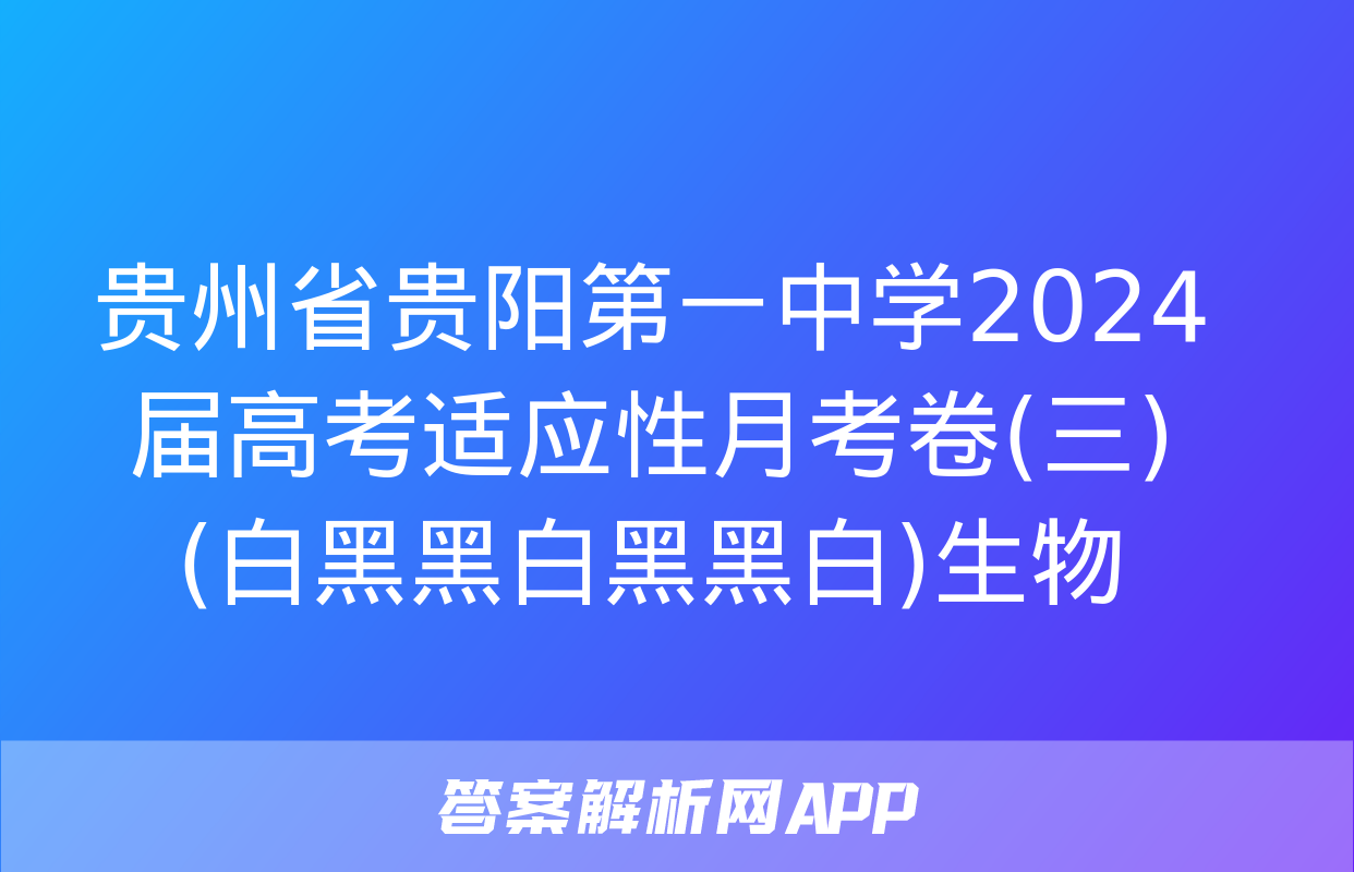 贵州省贵阳第一中学2024届高考适应性月考卷(三)(白黑黑白黑黑白)生物