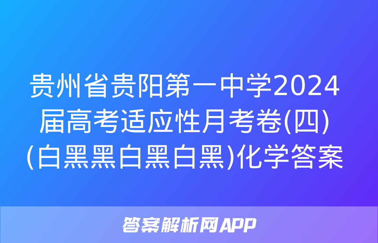 贵州省贵阳第一中学2024届高考适应性月考卷(四)(白黑黑白黑白黑)化学答案