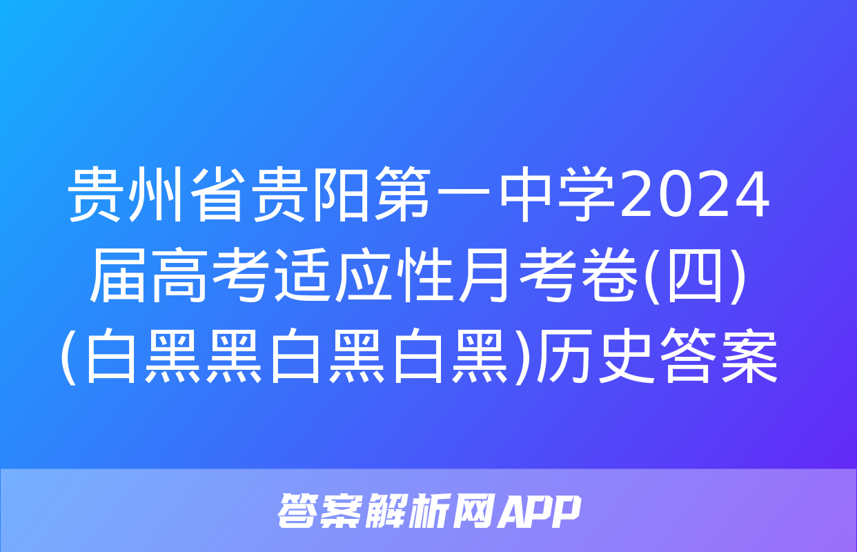 贵州省贵阳第一中学2024届高考适应性月考卷(四)(白黑黑白黑白黑)历史答案