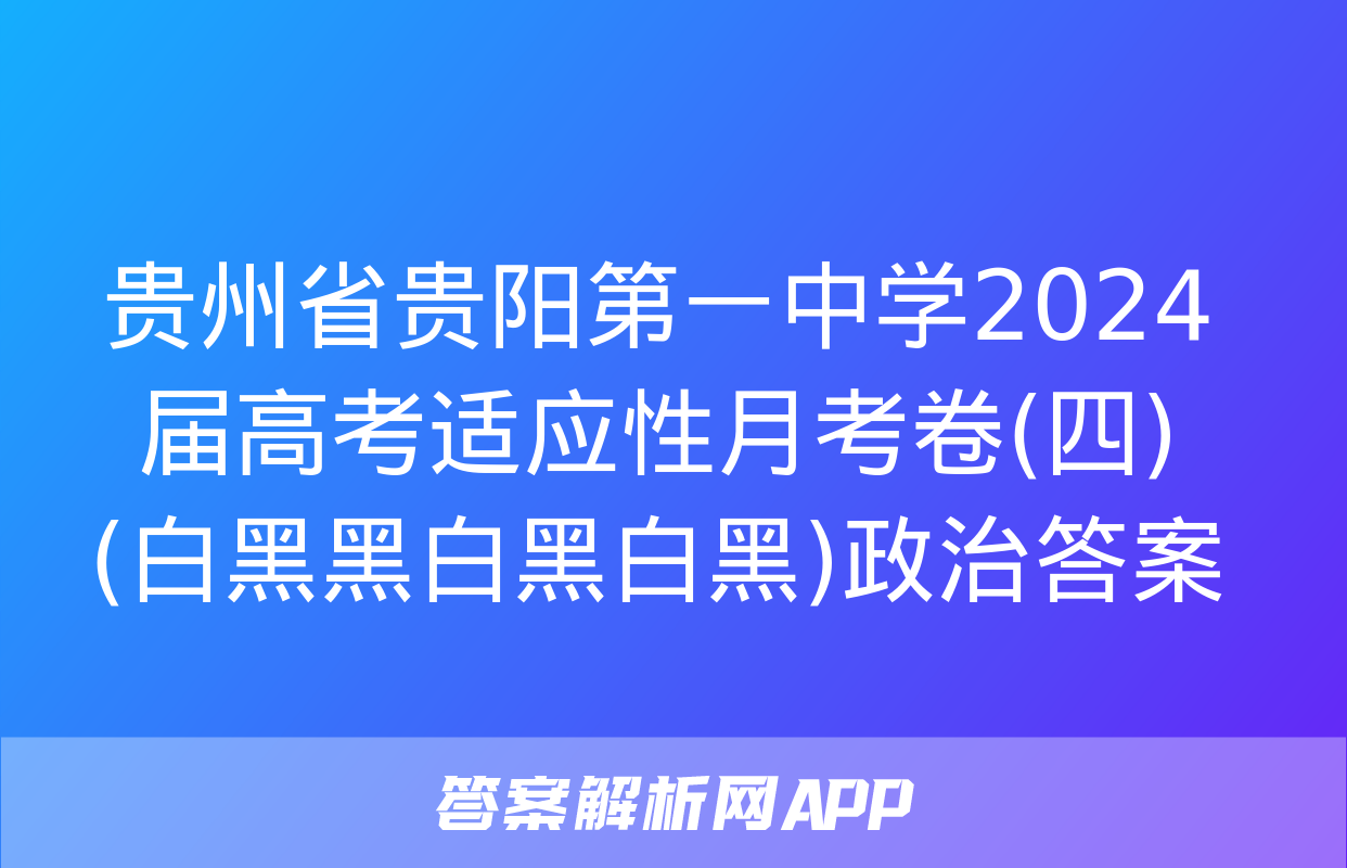 贵州省贵阳第一中学2024届高考适应性月考卷(四)(白黑黑白黑白黑)政治答案