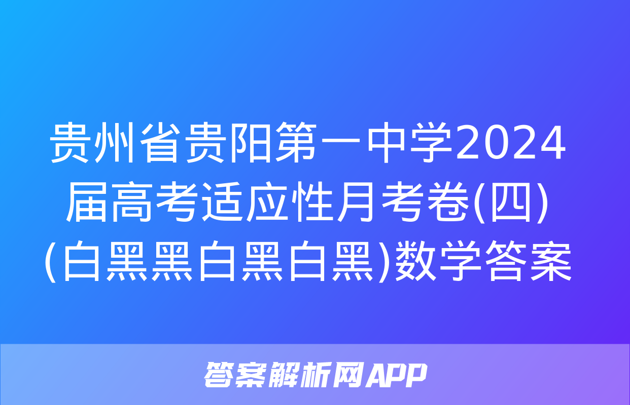 贵州省贵阳第一中学2024届高考适应性月考卷(四)(白黑黑白黑白黑)数学答案