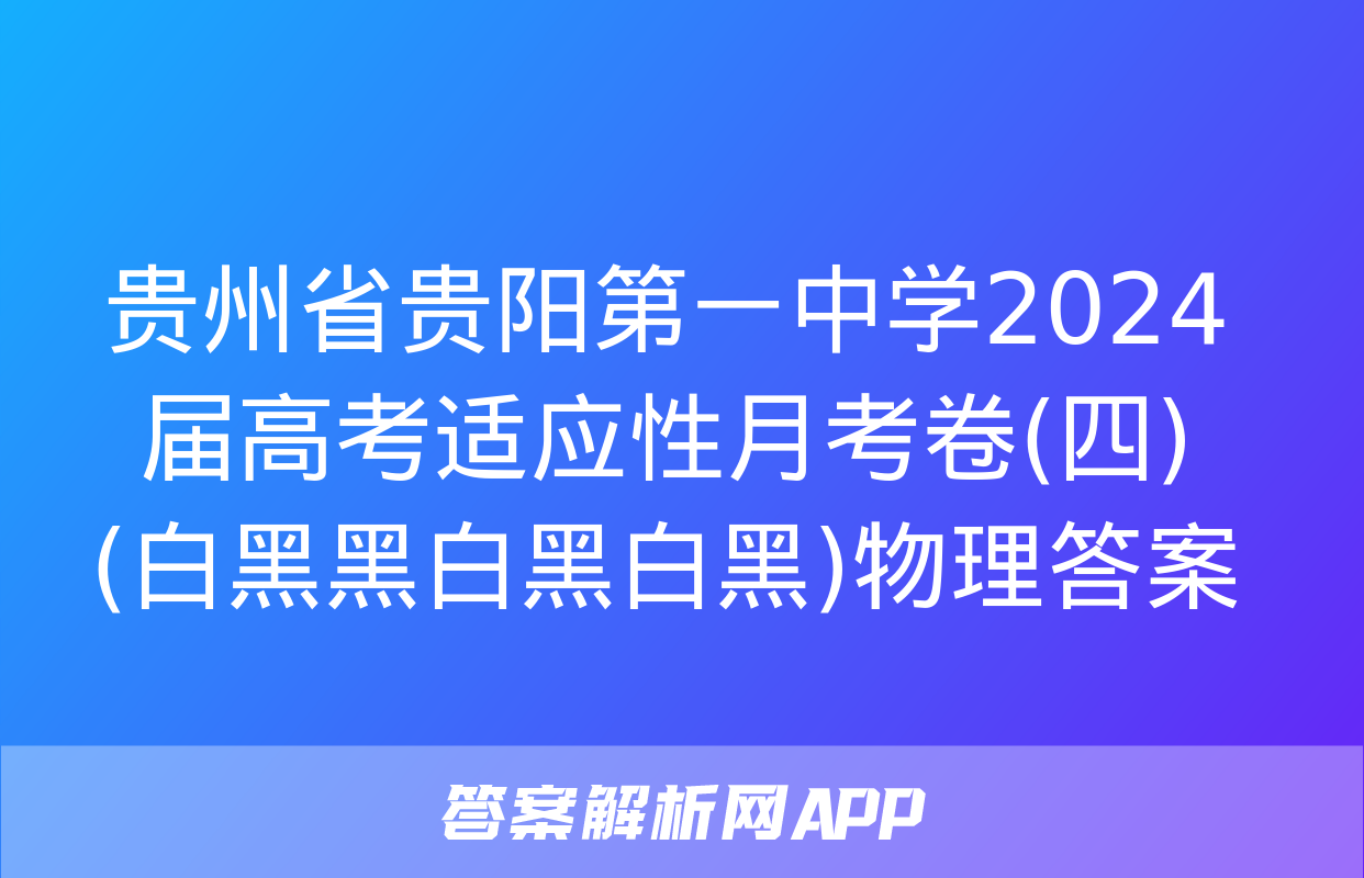 贵州省贵阳第一中学2024届高考适应性月考卷(四)(白黑黑白黑白黑)物理答案