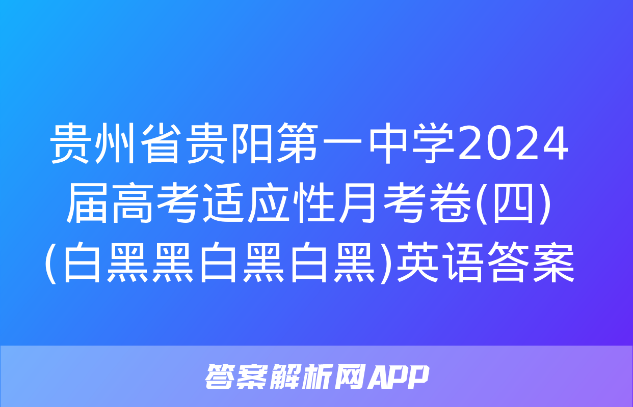 贵州省贵阳第一中学2024届高考适应性月考卷(四)(白黑黑白黑白黑)英语答案