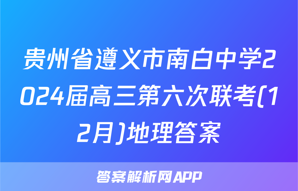 贵州省遵义市南白中学2024届高三第六次联考(12月)地理答案