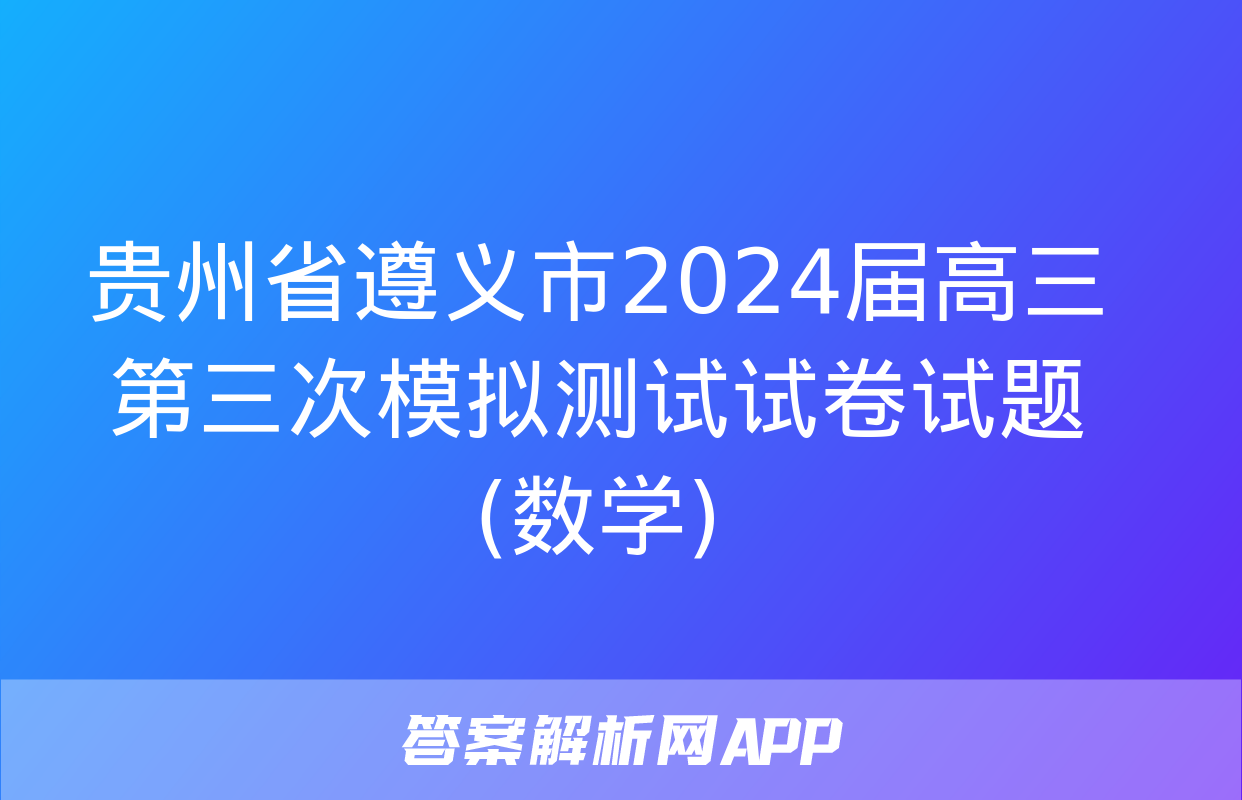 贵州省遵义市2024届高三第三次模拟测试试卷试题(数学)