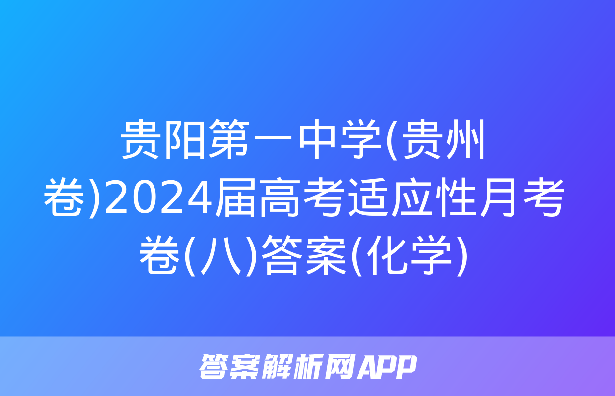 贵阳第一中学(贵州卷)2024届高考适应性月考卷(八)答案(化学)