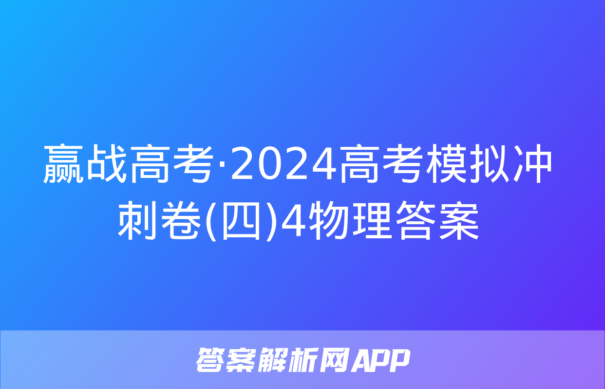 赢战高考·2024高考模拟冲刺卷(四)4物理答案