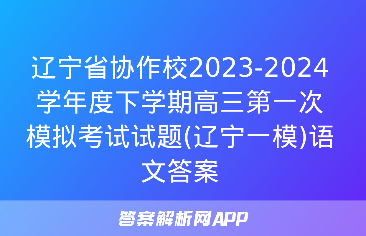 辽宁省协作校2023-2024学年度下学期高三第一次模拟考试试题(辽宁一模)语文答案