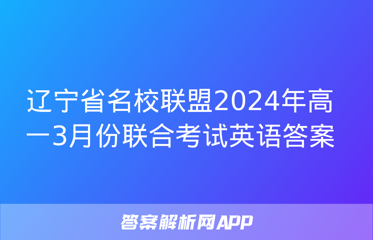 辽宁省名校联盟2024年高一3月份联合考试英语答案