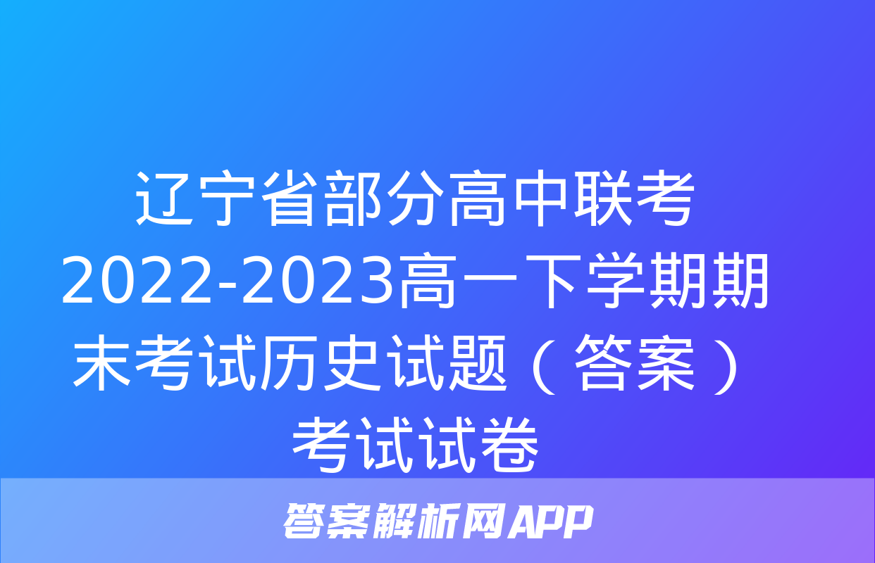 辽宁省部分高中联考2022-2023高一下学期期末考试历史试题（答案）考试试卷