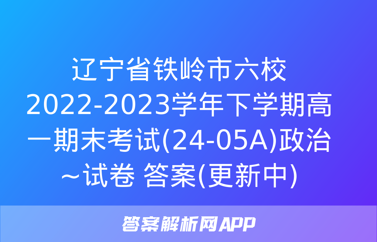 辽宁省铁岭市六校2022-2023学年下学期高一期末考试(24-05A)政治~试卷 答案(更新中)