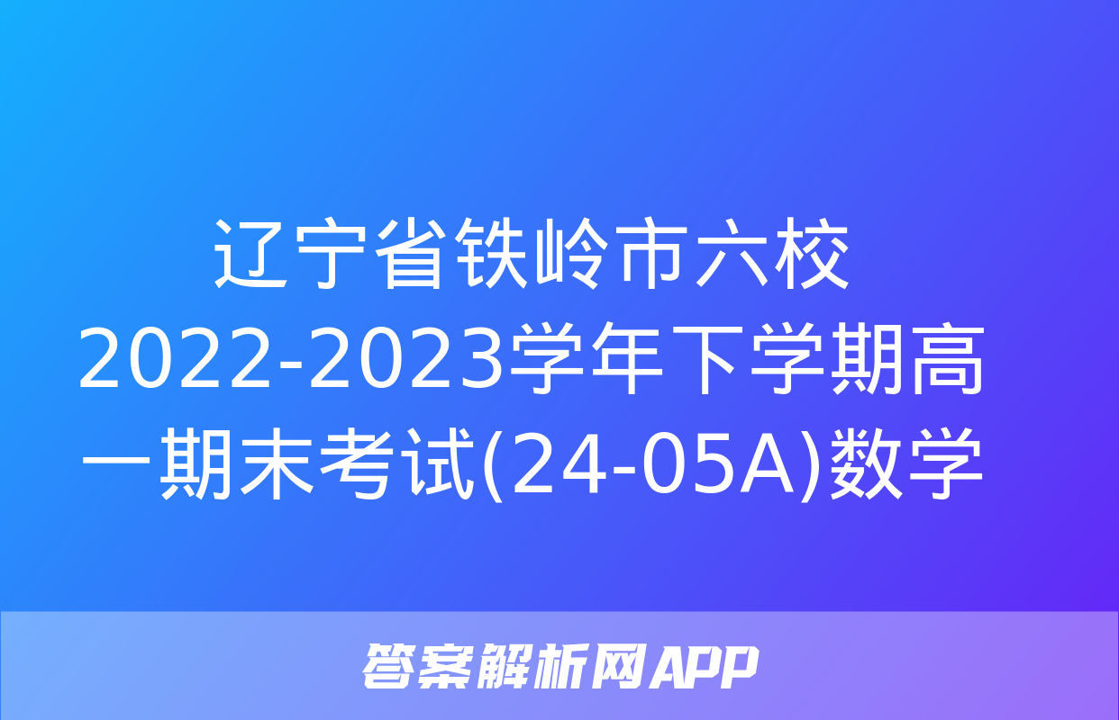 辽宁省铁岭市六校2022-2023学年下学期高一期末考试(24-05A)数学