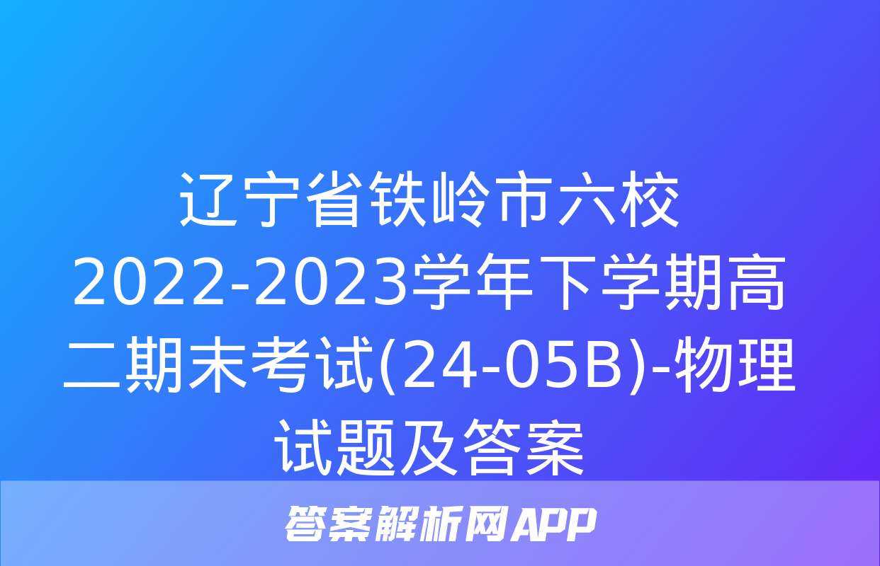 辽宁省铁岭市六校2022-2023学年下学期高二期末考试(24-05B)-物理试题及答案