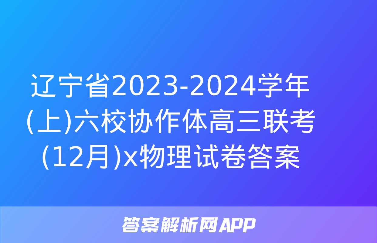 辽宁省2023-2024学年(上)六校协作体高三联考(12月)x物理试卷答案