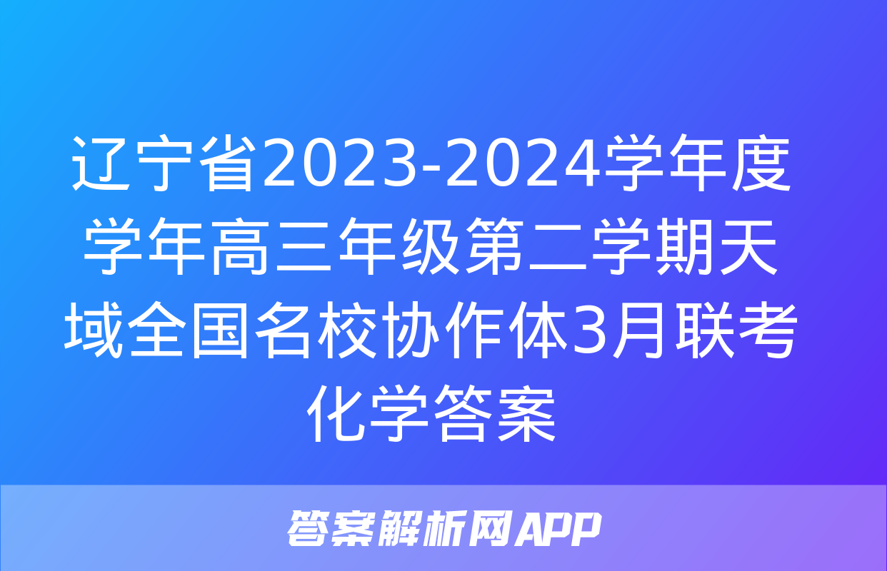 辽宁省2023-2024学年度学年高三年级第二学期天域全国名校协作体3月联考化学答案