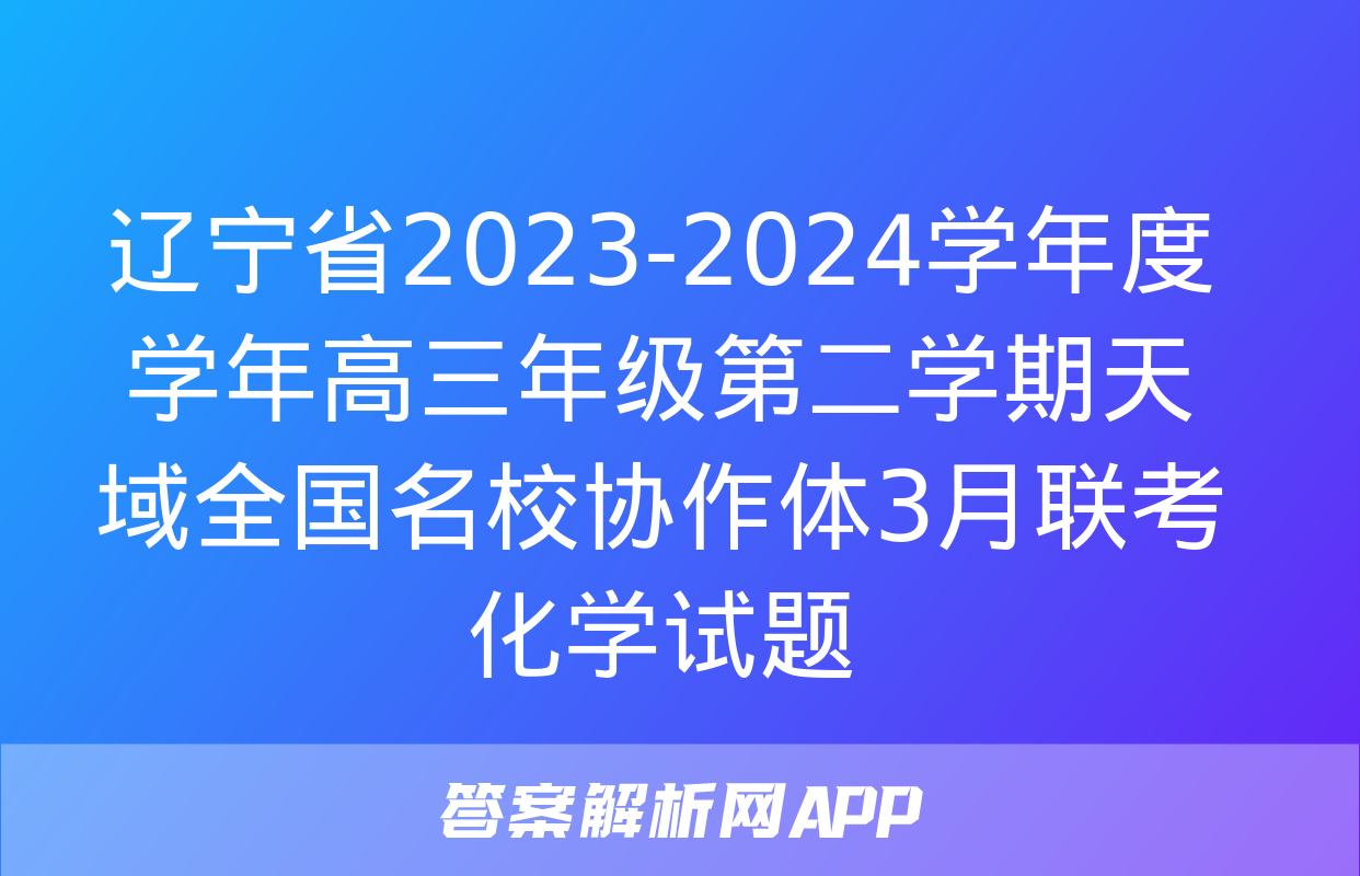 辽宁省2023-2024学年度学年高三年级第二学期天域全国名校协作体3月联考化学试题