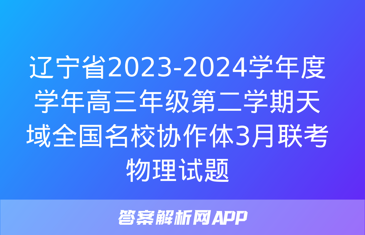 辽宁省2023-2024学年度学年高三年级第二学期天域全国名校协作体3月联考物理试题