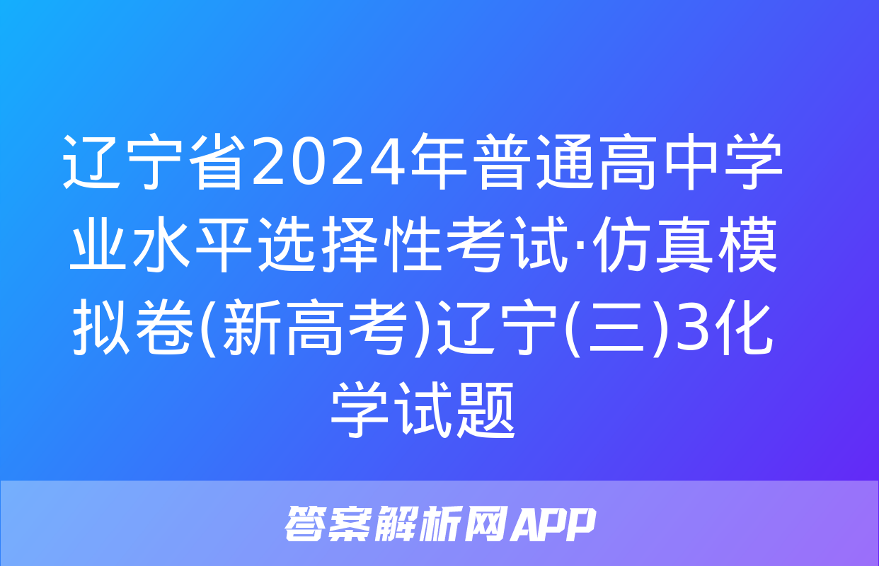 辽宁省2024年普通高中学业水平选择性考试·仿真模拟卷(新高考)辽宁(三)3化学试题