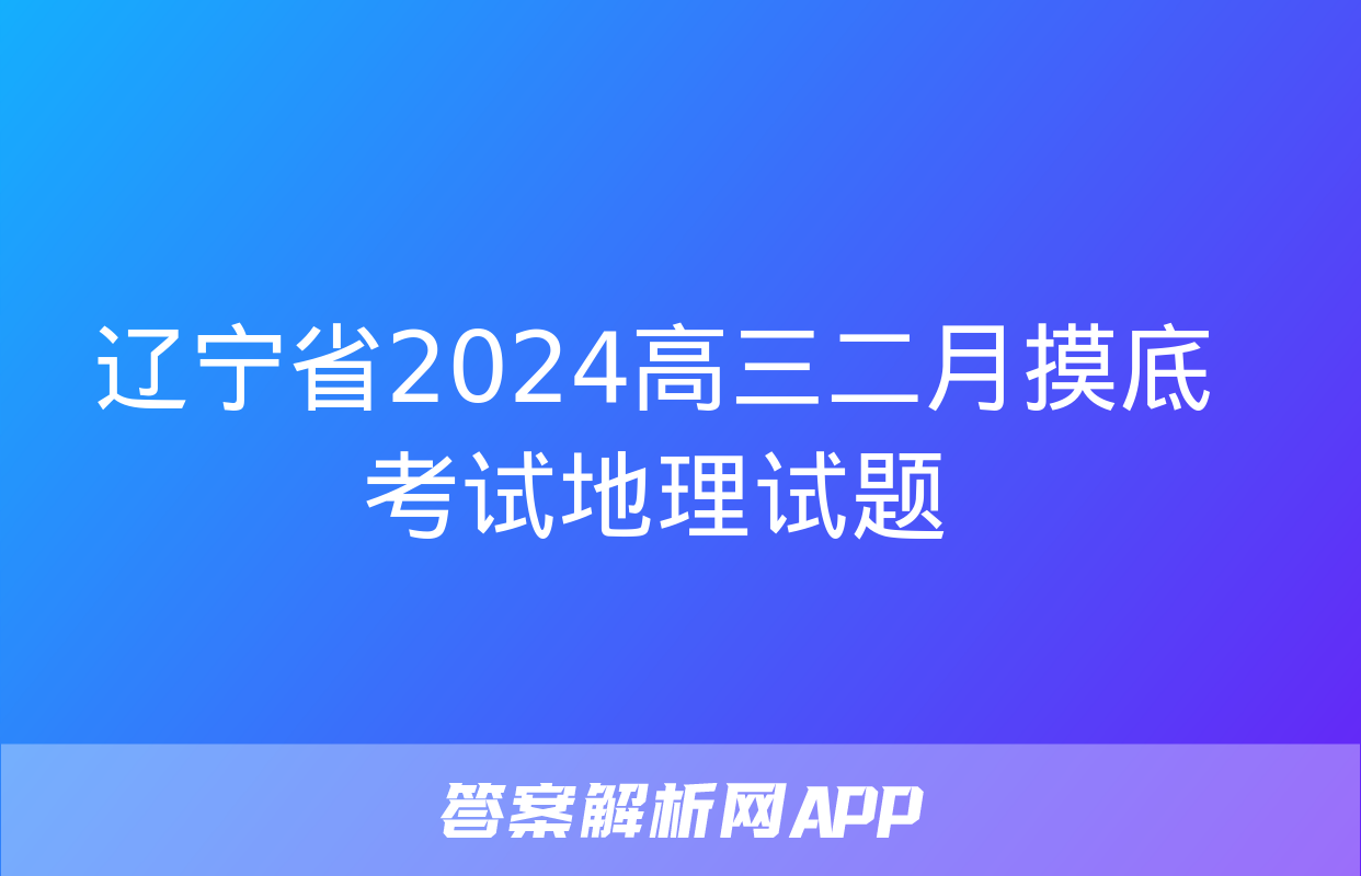 辽宁省2024高三二月摸底考试地理试题