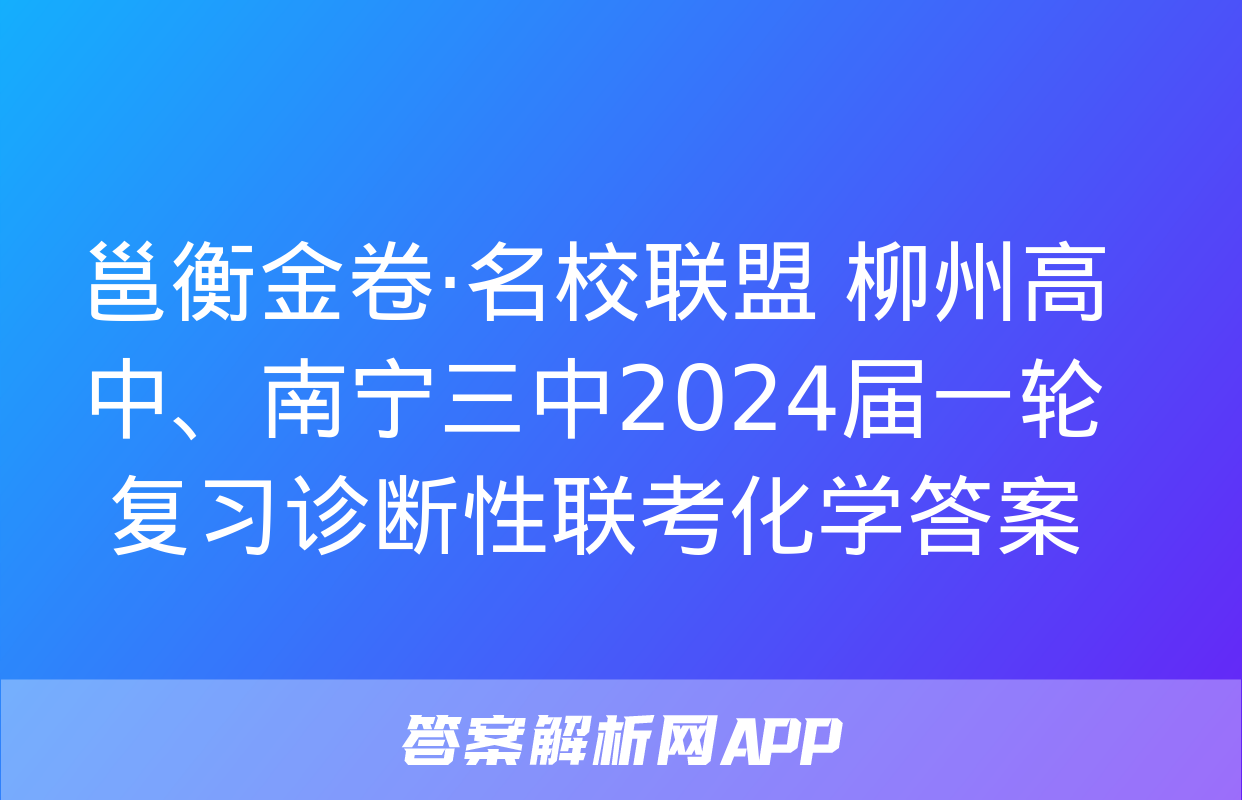 邕衡金卷·名校联盟 柳州高中、南宁三中2024届一轮复习诊断性联考化学答案