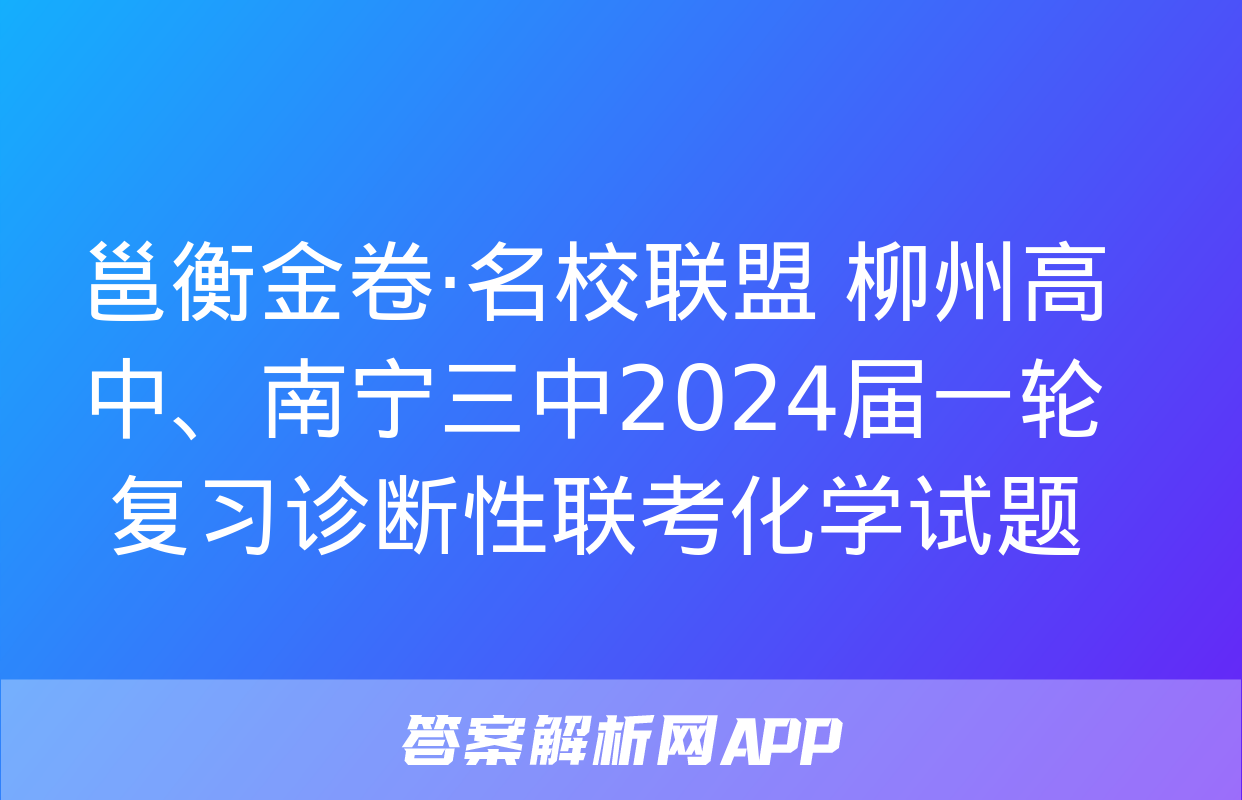 邕衡金卷·名校联盟 柳州高中、南宁三中2024届一轮复习诊断性联考化学试题