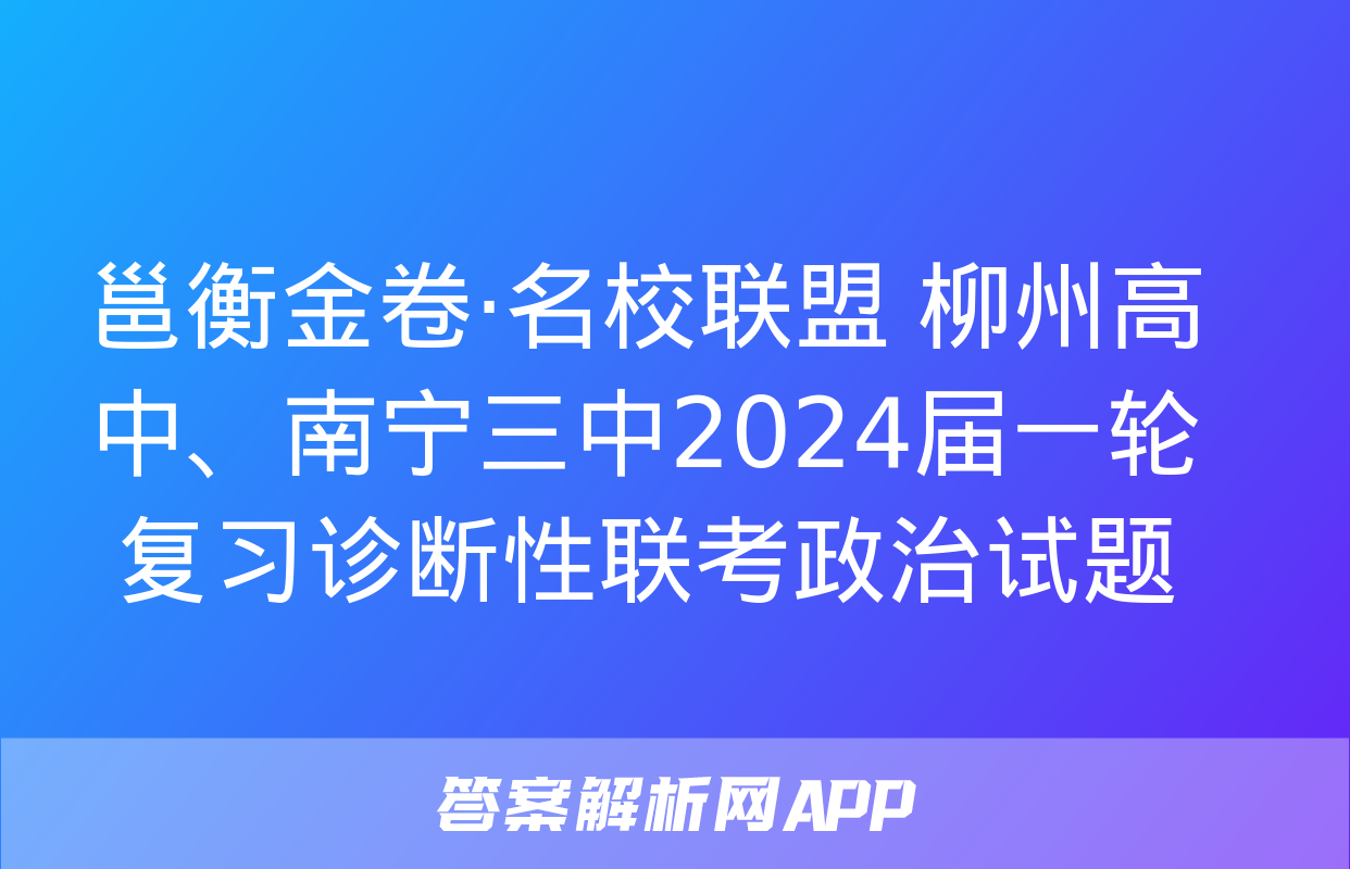 邕衡金卷·名校联盟 柳州高中、南宁三中2024届一轮复习诊断性联考政治试题